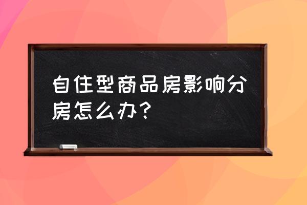 自住型商品房 自住型商品房影响分房怎么办？