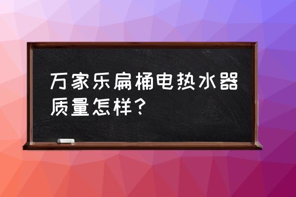 万家乐热水器怎样 万家乐扁桶电热水器质量怎样？