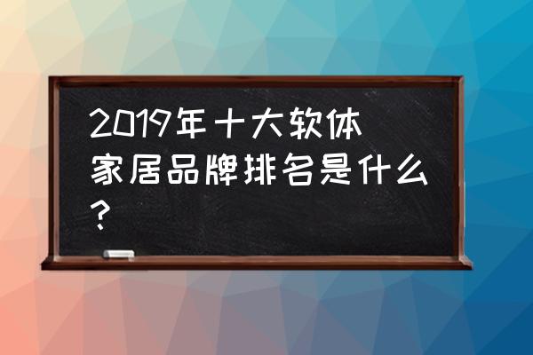 十大软体家具 2019年十大软体家居品牌排名是什么？