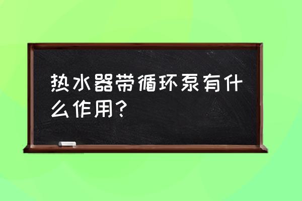 热水器循环泵的作用是什么 热水器带循环泵有什么作用？