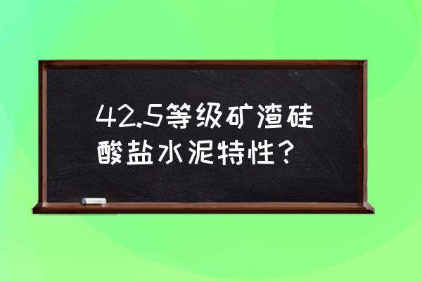 矿渣硅酸盐水泥 42.5等级矿渣硅酸盐水泥特性？