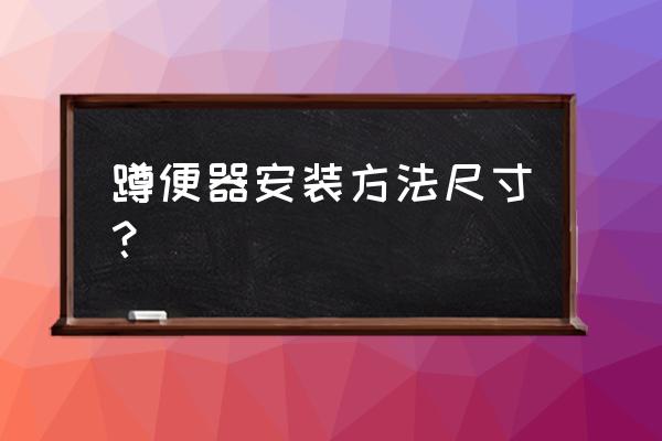 蹲便器尺寸安装尺寸 蹲便器安装方法尺寸？