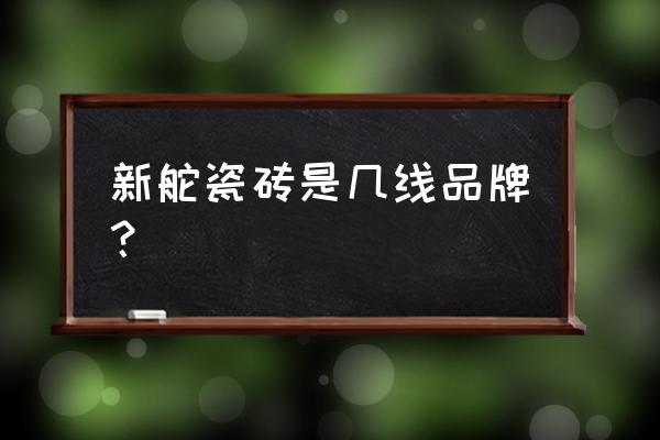 金舵陶瓷老板 新舵瓷砖是几线品牌？