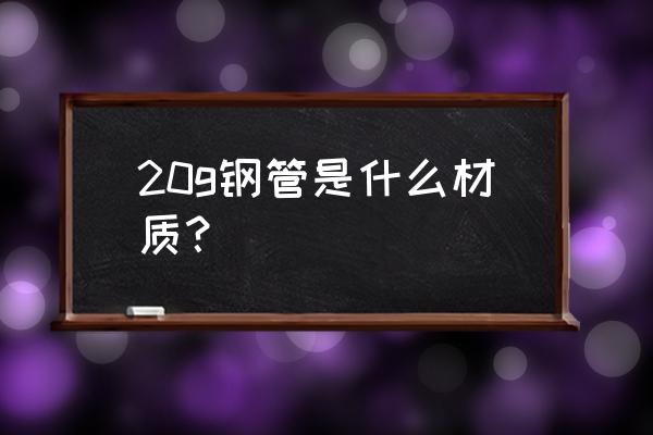 20g高压锅炉管材质标准 20g钢管是什么材质？