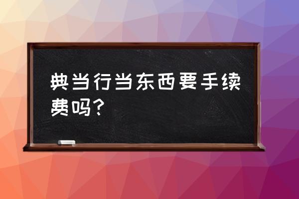 金品典当行 典当行当东西要手续费吗？