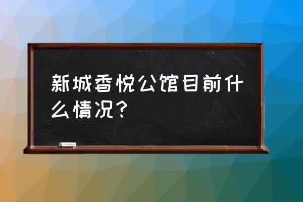 恩平新城香悦公馆2020 新城香悦公馆目前什么情况？