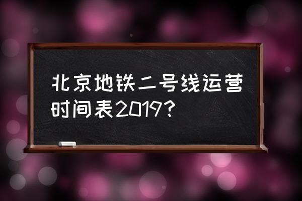 北京地铁2号线外环 北京地铁二号线运营时间表2019？