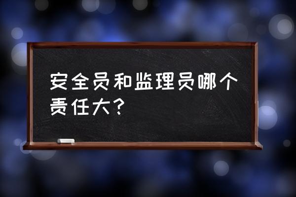 安全监理员职责 安全员和监理员哪个责任大？