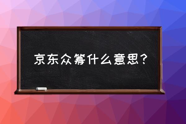 京东众筹到底什么意思 京东众筹什么意思？