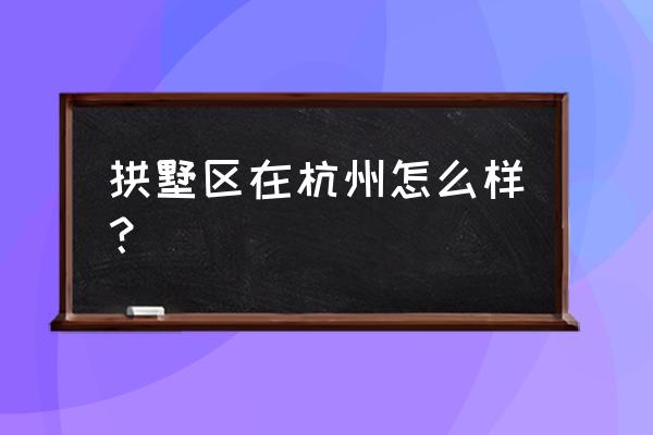 杭州拱墅区怎么样 拱墅区在杭州怎么样？