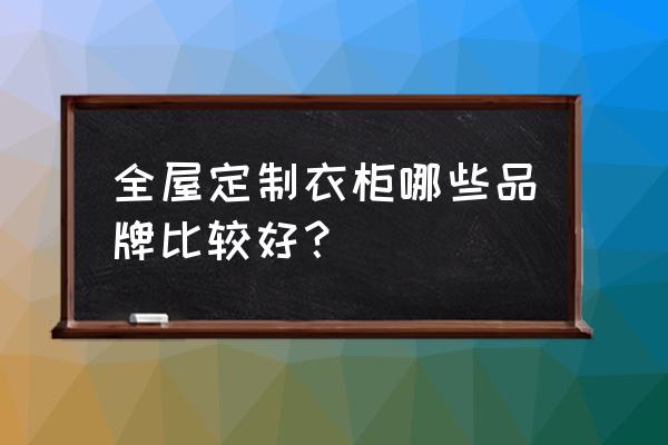 全屋定制十大名牌2019 全屋定制衣柜哪些品牌比较好？