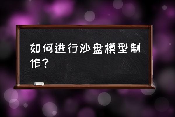 怎么制作沙盘模型 如何进行沙盘模型制作？