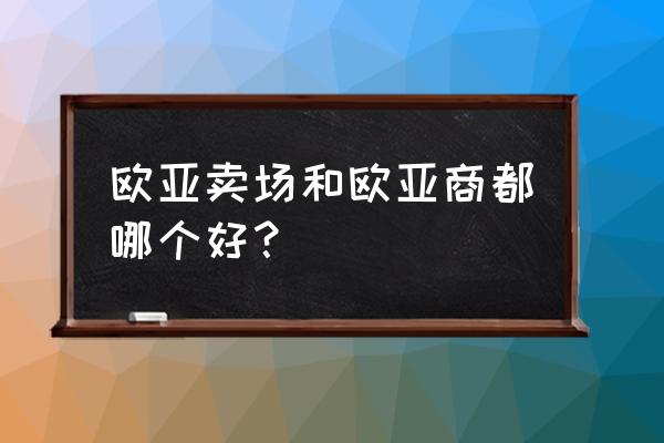 欧亚卖场和欧亚商都 欧亚卖场和欧亚商都哪个好？