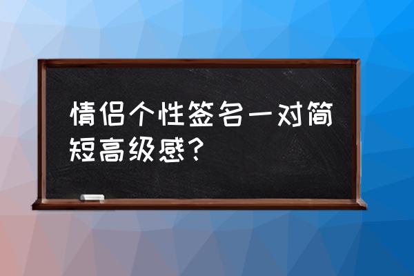 qq情侣签名一对简短文 情侣个性签名一对简短高级感？