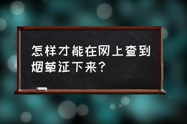 南通烟草证查询 怎样才能在网上查到烟草证下来？