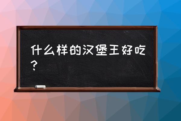 汉堡王哪个汉堡最好吃 什么样的汉堡王好吃？