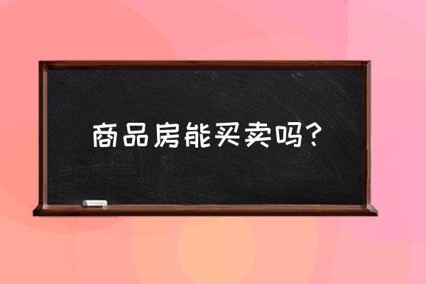 限价房可以买卖吗 商品房能买卖吗？