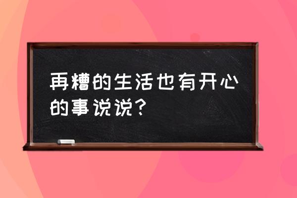 再难搞的日子笑出声 再糟的生活也有开心的事说说？