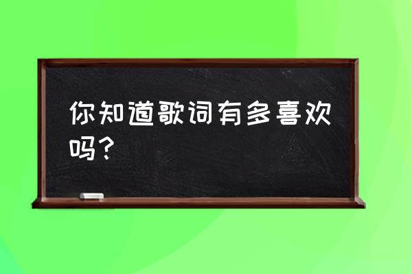 哦亲爱的你是否还记得 你知道歌词有多喜欢吗？