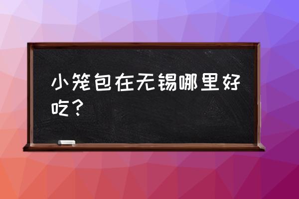 无锡世达小笼包 小笼包在无锡哪里好吃？