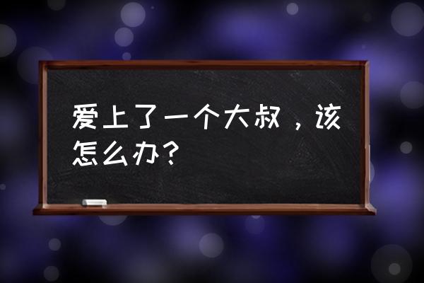 丑大叔我们要定你了 爱上了一个大叔，该怎么办？