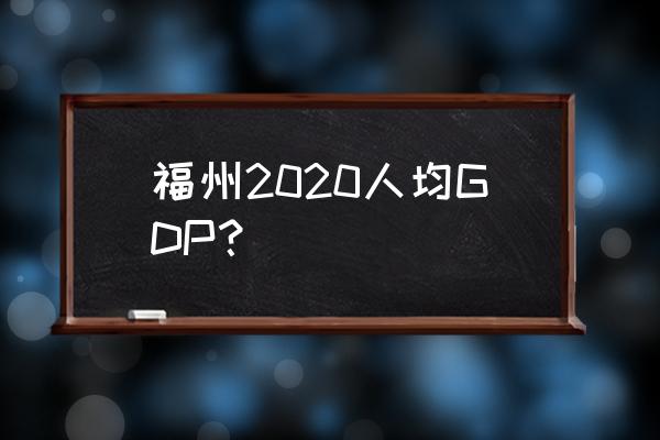 福建各市gdp排名2020 福州2020人均GDP？