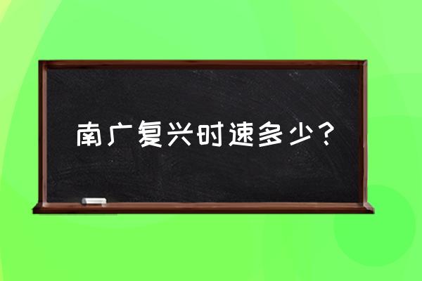 南广铁路复兴号 南广复兴时速多少？