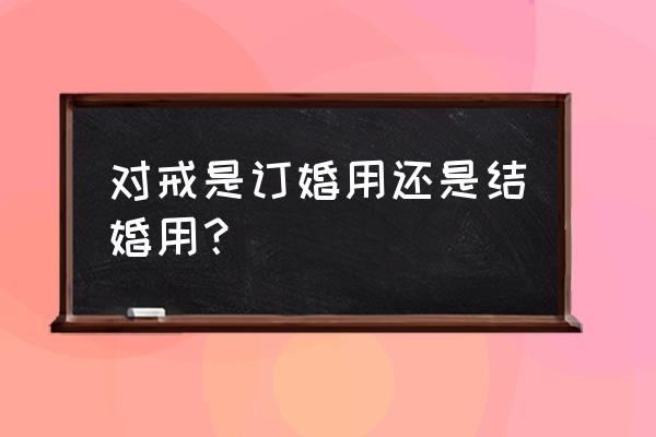 订婚戒指可以用来结婚 对戒是订婚用还是结婚用？