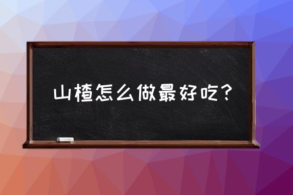 山楂的做法有几种 山楂怎么做最好吃？