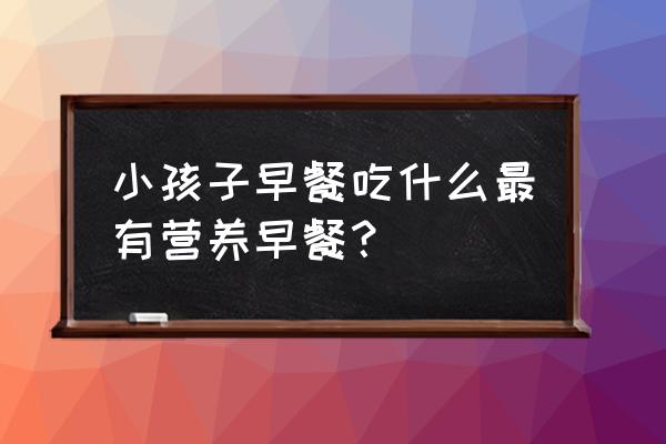 儿童早餐吃什么有营养 小孩子早餐吃什么最有营养早餐？