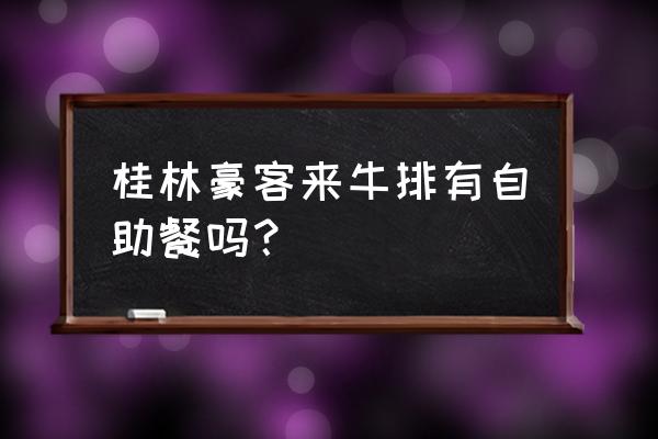 豪客来牛排为什么便宜 桂林豪客来牛排有自助餐吗？