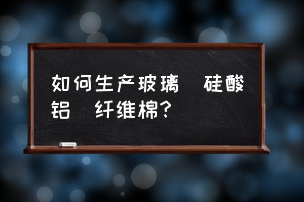 硅酸铝管生产流程 如何生产玻璃（硅酸铝）纤维棉？