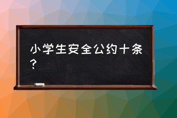 小学生安全知识十条 小学生安全公约十条？