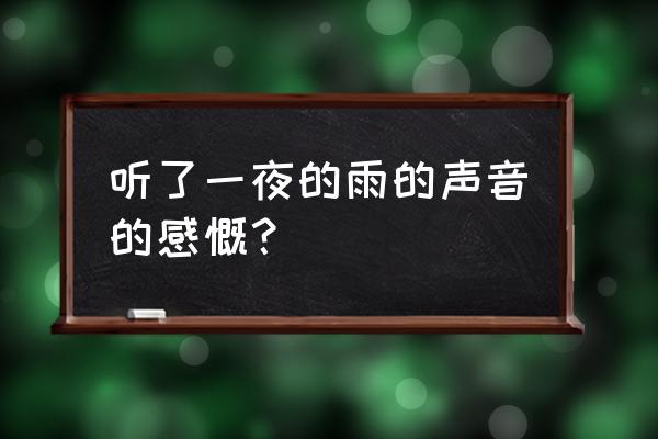 下雨的夜晚感慨 听了一夜的雨的声音的感慨？