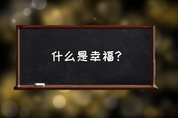 幸福的定义是什么呢 什么是幸福?