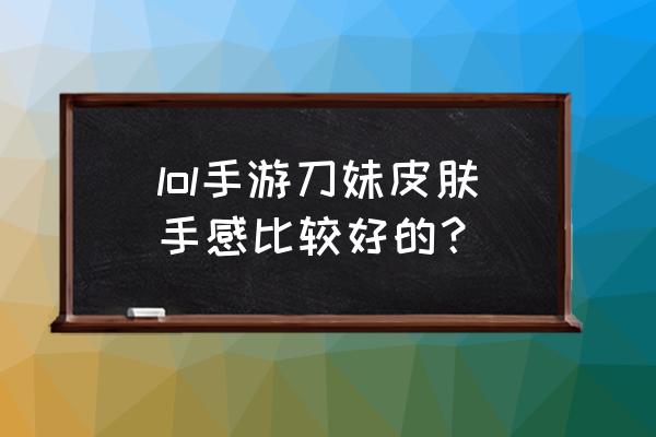 手游刀妹天赋 lol手游刀妹皮肤手感比较好的？