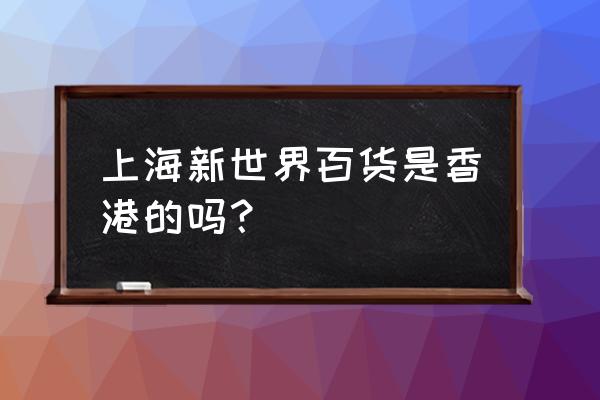 上海新世界大湾百货 上海新世界百货是香港的吗？