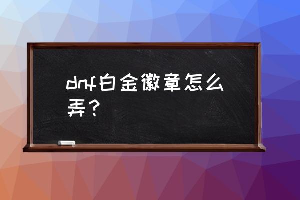 dnf白金徽章怎么弄 dnf白金徽章怎么弄？