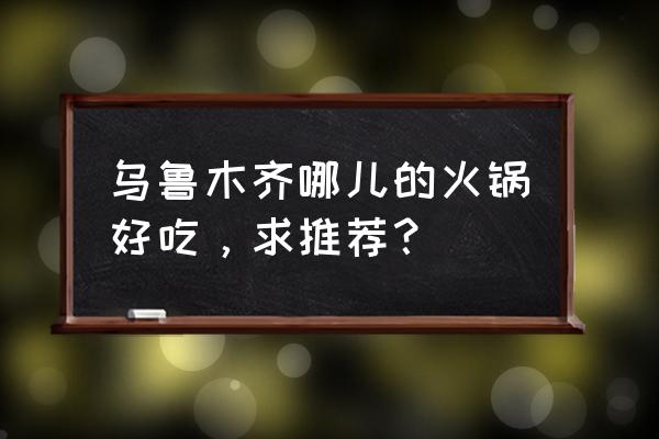 乌鲁木齐五一车展 乌鲁木齐哪儿的火锅好吃，求推荐？