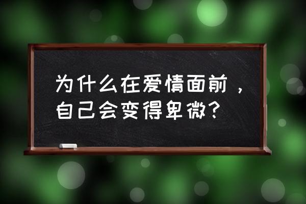 卑微的爱情 卑微的自己 为什么在爱情面前，自己会变得卑微？