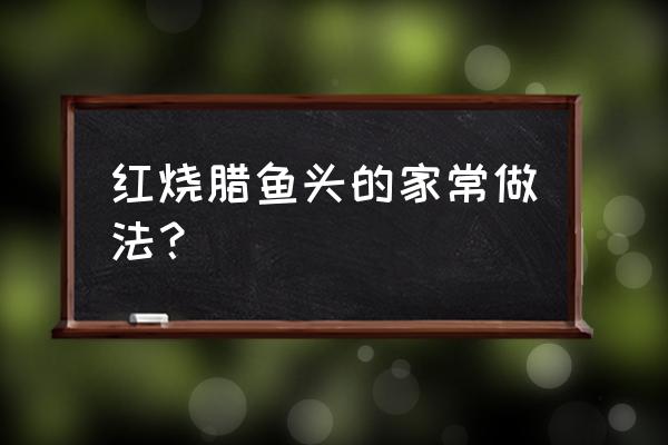 红烧腊鱼窍门 红烧腊鱼头的家常做法？