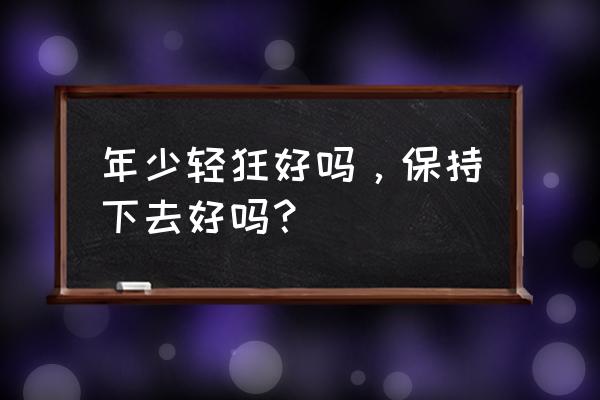 年少轻狂好不好 年少轻狂好吗，保持下去好吗？