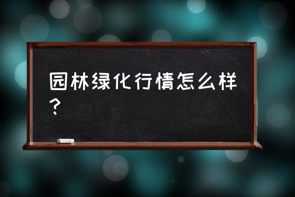 园林行业调研 园林绿化行情怎么样？