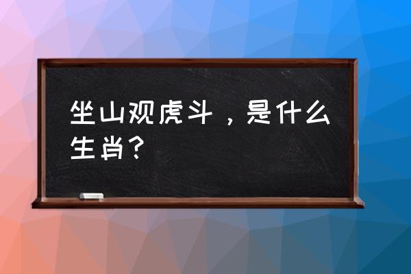 坐山观虎斗指什么动物 坐山观虎斗，是什么生肖？