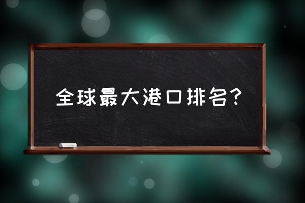 全球最大港口 全球最大港口排名？