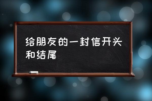 致朋友的一封信 给朋友的一封信开头和结尾