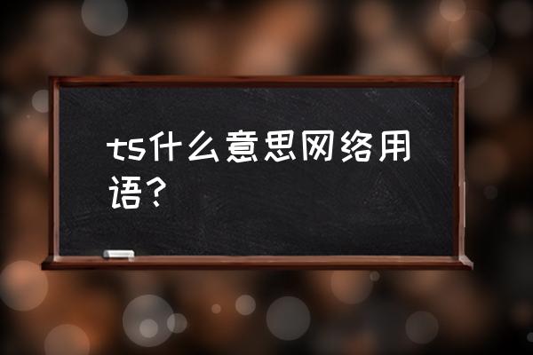 ts是什么意思解释一下 ts什么意思网络用语？