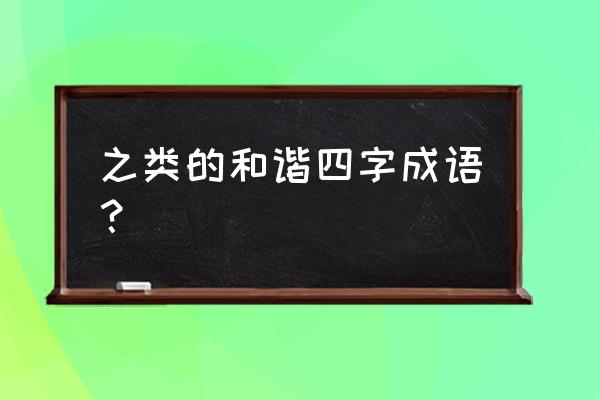 邻里和睦是什么意思 之类的和谐四字成语？