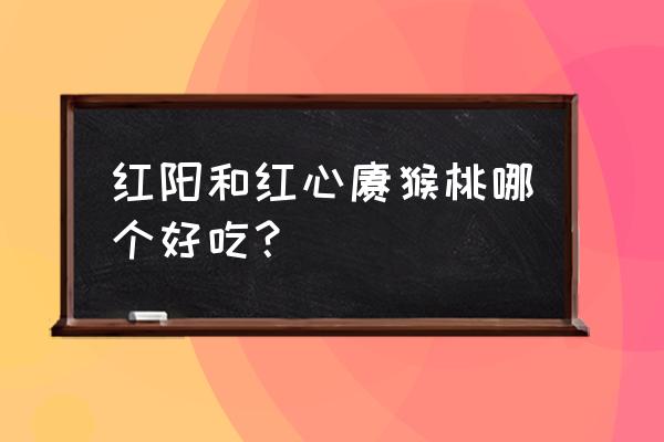 红阳红心猕猴桃 红阳和红心猕猴桃哪个好吃？