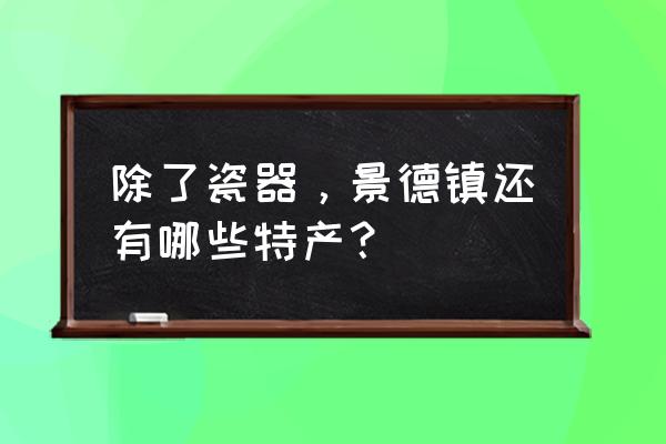 景德镇有啥特产 除了瓷器，景德镇还有哪些特产？